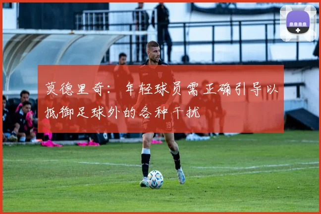 莫德里奇：年轻球员需正确引导以抵御足球外的各种干扰