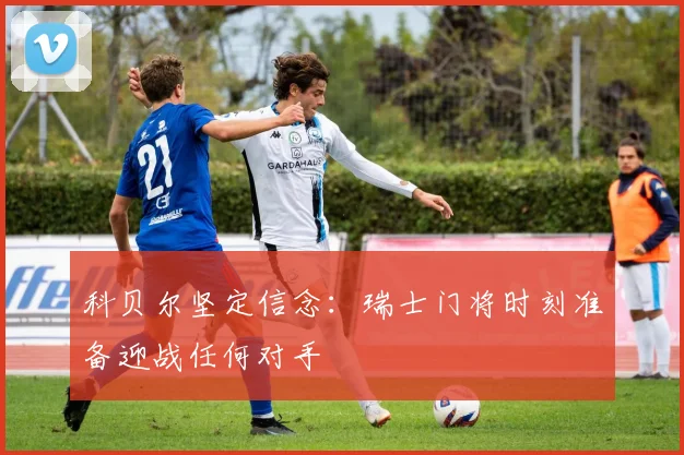 科贝尔坚定信念：瑞士门将时刻准备迎战任何对手