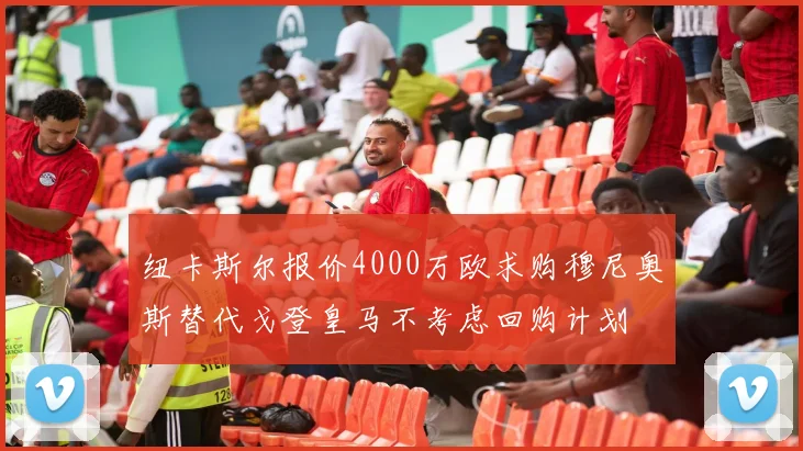 纽卡斯尔报价4000万欧求购穆尼奥斯替代戈登皇马不考虑回购计划