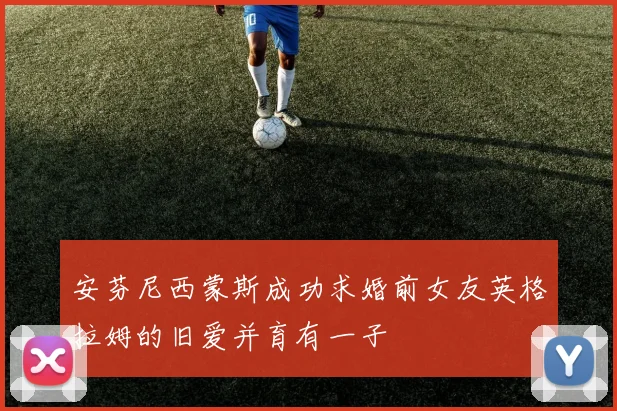安芬尼西蒙斯成功求婚前女友英格拉姆的旧爱并育有一子