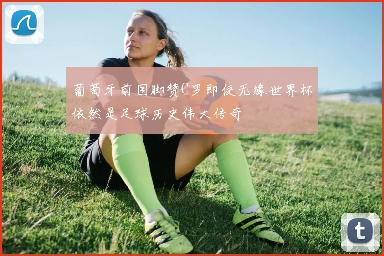 葡萄牙前国脚赞C罗即使无缘世界杯依然是足球历史伟大传奇