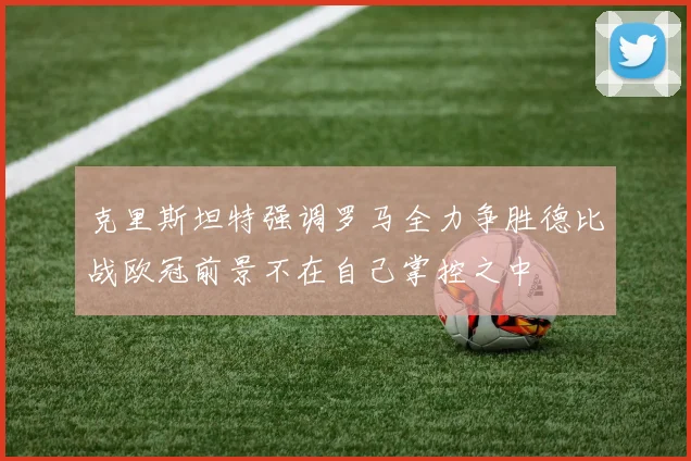 克里斯坦特强调罗马全力争胜德比战欧冠前景不在自己掌控之中