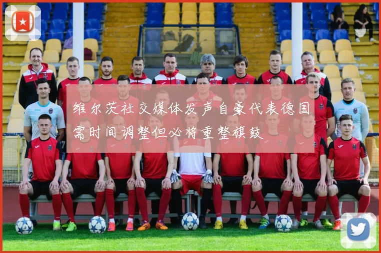 维尔茨社交媒体发声自豪代表德国需时间调整但必将重整旗鼓