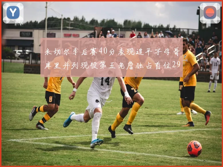 米切尔季后赛40分表现追平字母哥库里并列现役第五老詹独占首位29次记录