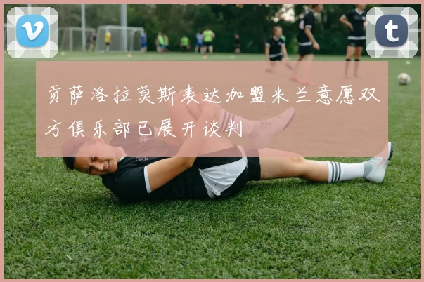 贡萨洛拉莫斯表达加盟米兰意愿双方俱乐部已展开谈判