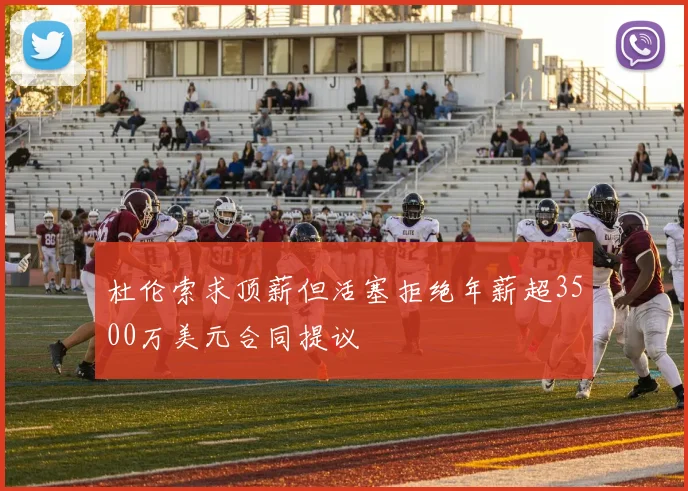 杜伦索求顶薪但活塞拒绝年薪超3500万美元合同提议