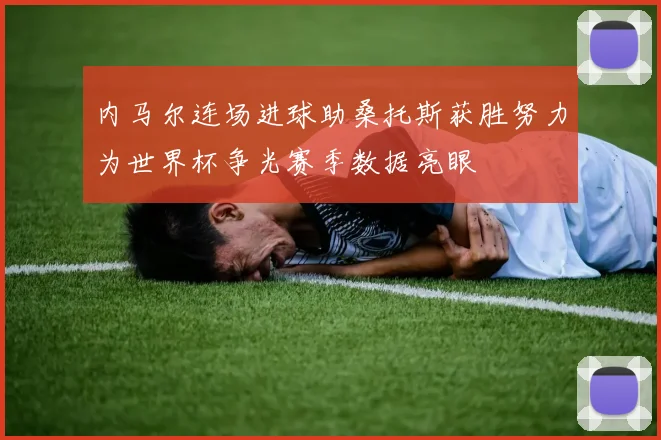 内马尔连场进球助桑托斯获胜努力为世界杯争光赛季数据亮眼