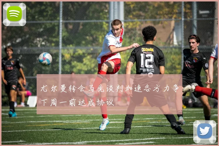 尤尔曼转会马竞谈判加速各方力争下周一前达成协议