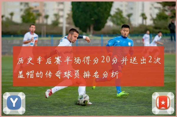 历史季后赛半场得分20分并送出2次盖帽的传奇球员排名分析