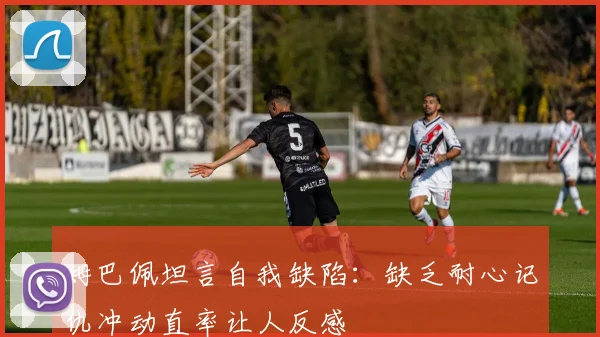 姆巴佩坦言自我缺陷：缺乏耐心记仇冲动直率让人反感