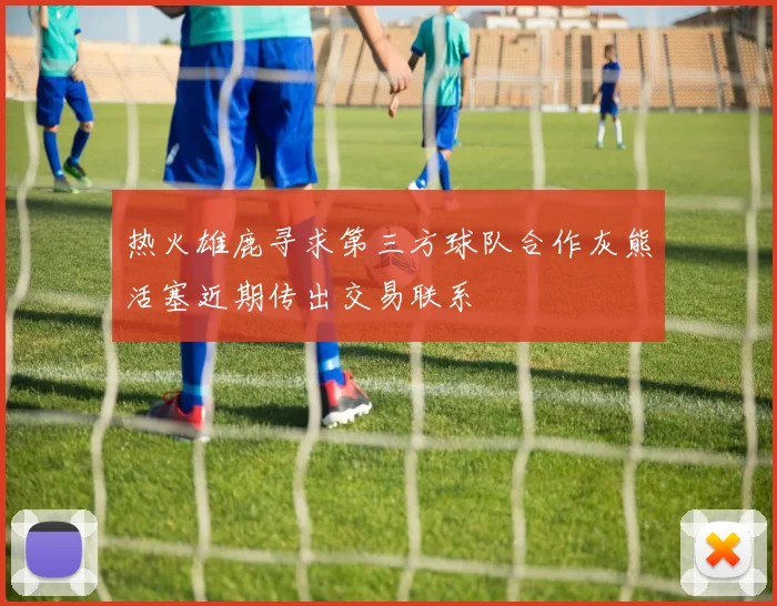 热火雄鹿寻求第三方球队合作灰熊活塞近期传出交易联系