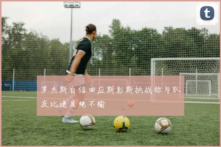 罗杰斯自信回应斯彭斯挑战称与队友比速度绝不输