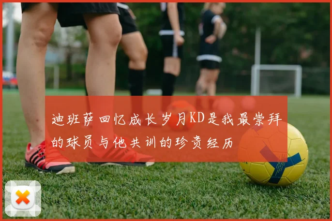 迪班萨回忆成长岁月KD是我最崇拜的球员与他共训的珍贵经历