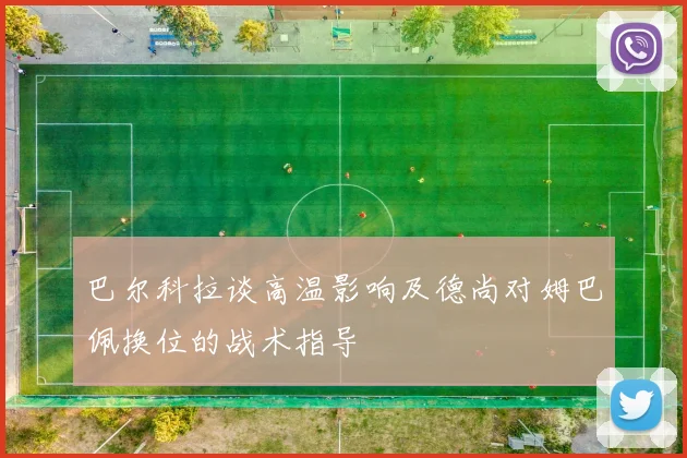 巴尔科拉谈高温影响及德尚对姆巴佩换位的战术指导